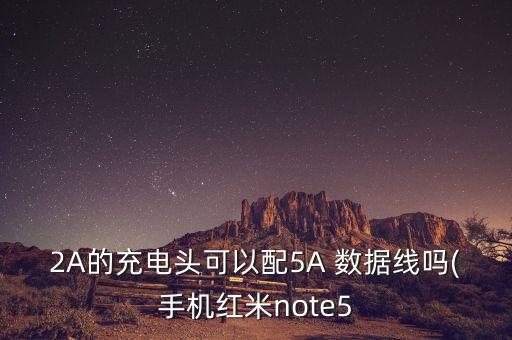 2a的充电头可以配5a 数据线吗(手机红米note5