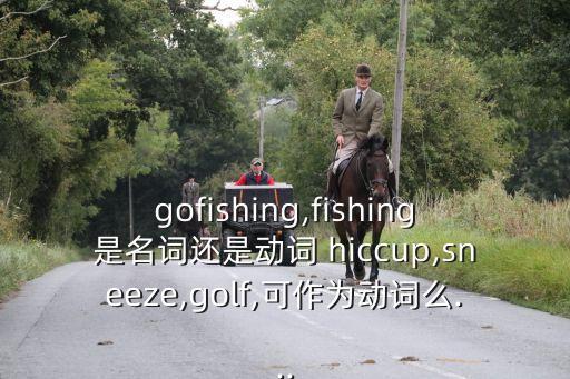 gofishing,fishing是名词还是动词 hiccup,sneeze,golf,可作为动词么...