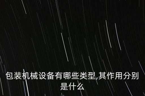 包装机械设备有哪些类型,其作用分别是什么