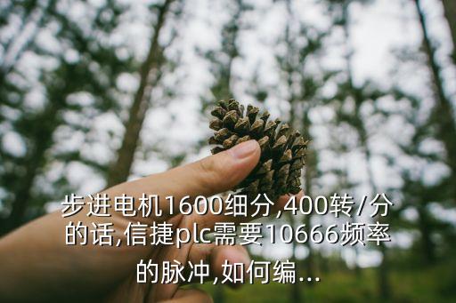 步进电机1600细分,400转/分的话,信捷plc需要10666频率的脉冲,如何编...