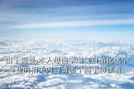 由于需要,本人想自学电气自动化这个专业的相关内容请哪个高手将该看...