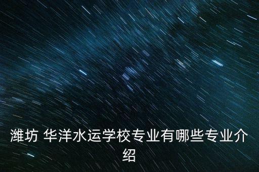 潍坊 华洋水运学校专业有哪些专业介绍