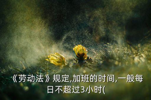 《劳动法》规定,加班的时间,一般每日不超过3小时(