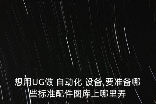 想用ug做 自动化 设备,要准备哪些标准配件图库上哪里弄