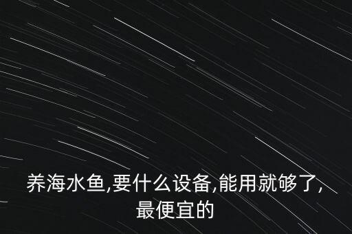 养海水鱼,要什么设备,能用就够了,最便宜的