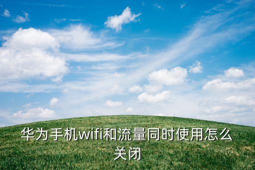 华为手机wifi和流量同时使用怎么关闭