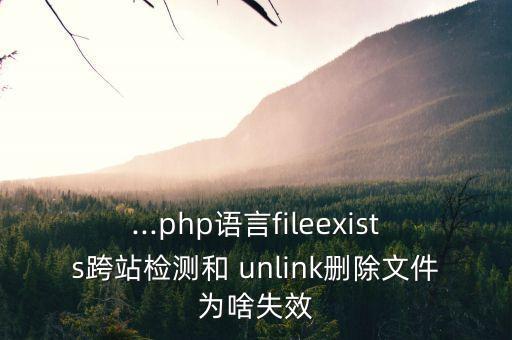 ...php语言fileexists跨站检测和 unlink删除文件为啥失效