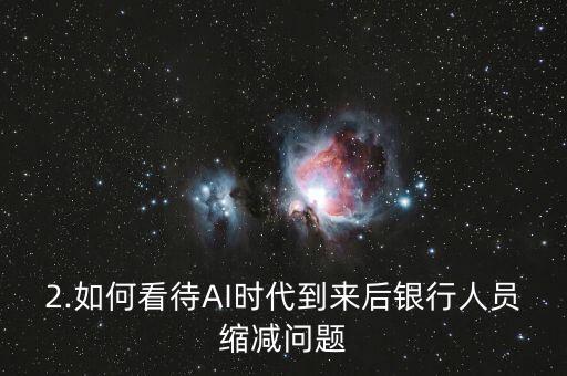 2.如何看待ai时代到来后银行人员缩减问题