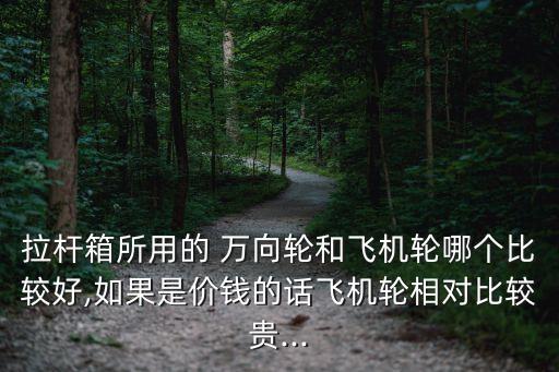 拉杆箱所用的 万向轮和飞机轮哪个比较好,如果是价钱的话飞机轮相对比较贵...