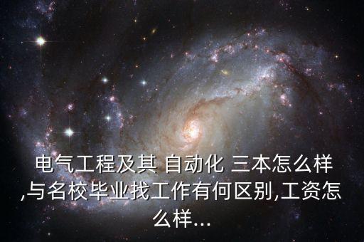  电气工程及其 自动化 三本怎么样,与名校毕业找工作有何区别,工资怎么样...