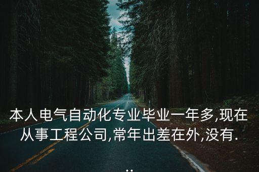 本人电气自动化专业毕业一年多,现在从事工程公司,常年出差在外,没有...