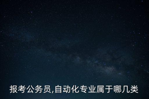 报考公务员,自动化专业属于哪几类