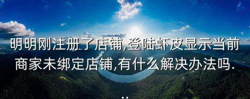 明明刚注册了店铺,登陆虾皮显示当前商家未绑定店铺,有什么解决办法吗...