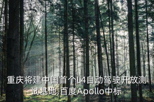 重庆将建中国首个l4自动驾驶开放测试基地,百度apollo中标