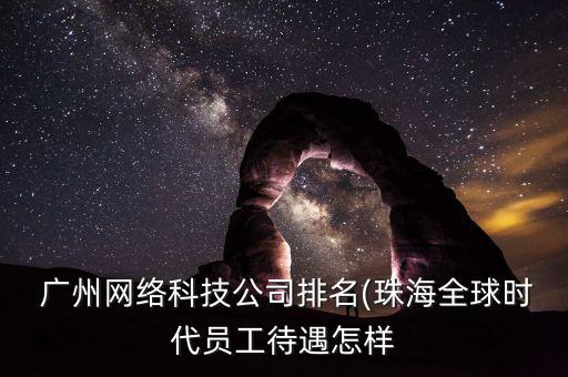  广州网络科技公司排名(珠海全球时代员工待遇怎样