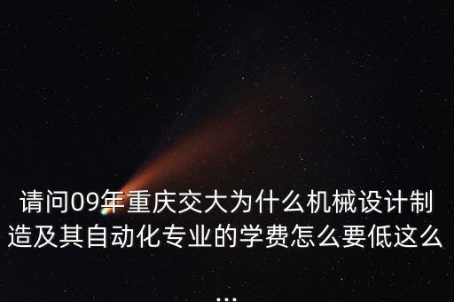 请问09年重庆交大为什么机械设计制造及其自动化专业的学费怎么要低这么...