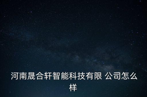  河南晟合轩智能科技有限 公司怎么样