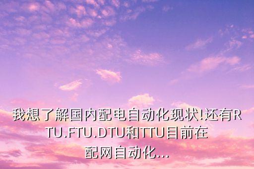 我想了解国内配电自动化现状!还有rtu.ftu.dtu和ttu目前在配网自动化...