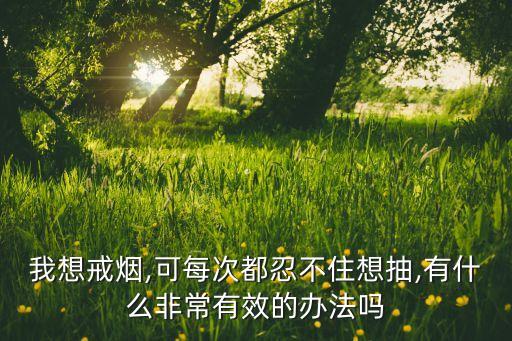 我想戒烟,可每次都忍不住想抽,有什么非常有效的办法吗