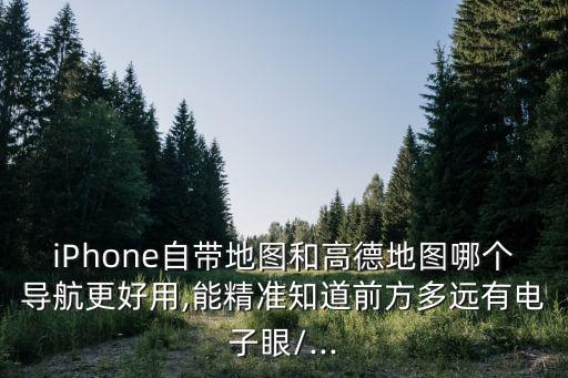 iphone自带地图和高德地图哪个导航更好用,能精准知道前方多远有电子眼/...