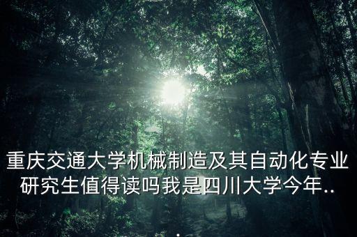 重庆交通大学机械制造及其自动化专业研究生值得读吗我是四川大学今年...