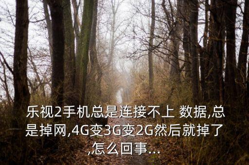  乐视2手机总是连接不上 数据,总是掉网,4g变3g变2g然后就掉了,怎么回事...