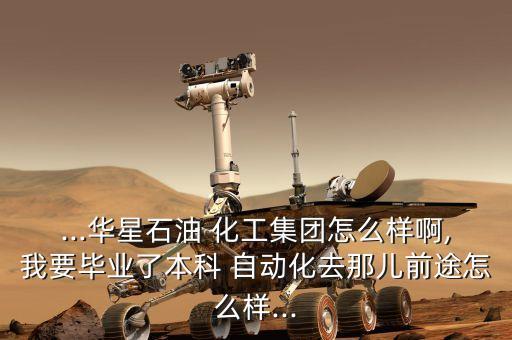 ...华星石油 化工集团怎么样啊,我要毕业了本科 自动化去那儿前途怎么样...