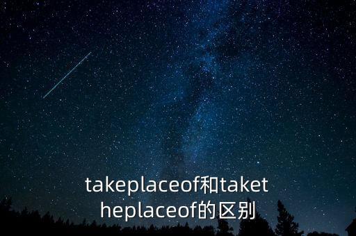 takeplaceof和taketheplaceof的区别