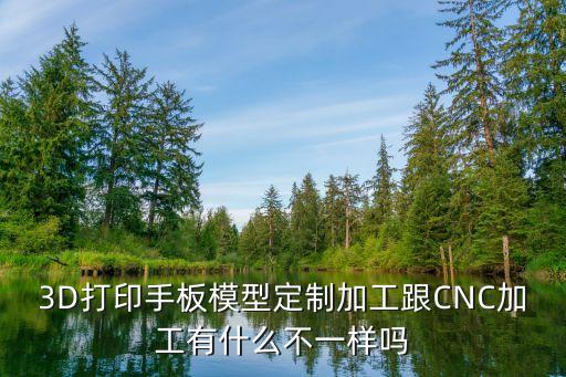 3d打印手板模型定制加工跟cnc加工有什么不一样吗