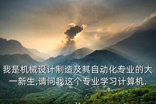 我是机械设计制造及其自动化专业的大一新生,请问我这个专业学习计算机...