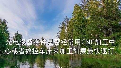 光电设备零件是否经常用cnc加工中心或者数控车床来加工如果最快速打...