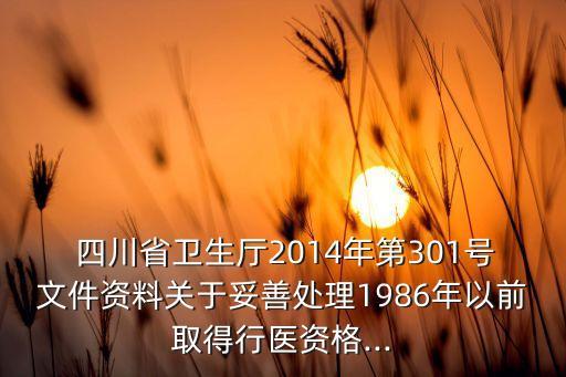  四川省卫生厅2014年第301号文件资料关于妥善处理1986年以前取得行医资格...