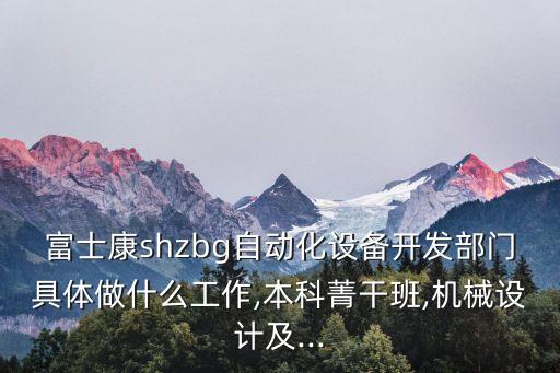 富士康shzbg自动化设备开发部门具体做什么工作,本科菁干班,机械设计及...