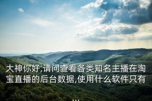 大神你好,请问查看各类知名主播在淘宝直播的后台数据,使用什么软件只有...