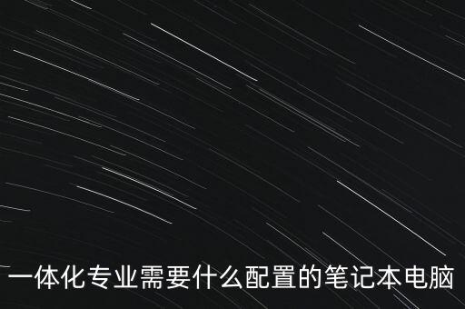 一体化专业需要什么配置的笔记本电脑