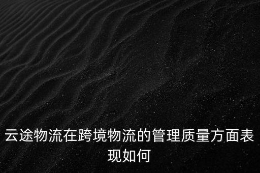 云途物流在跨境物流的管理质量方面表现如何