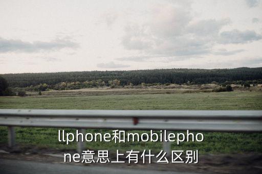 llphone和mobilephone意思上有什么区别