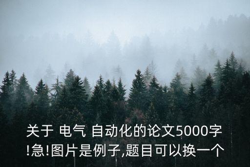 关于 电气 自动化的论文5000字!急!图片是例子,题目可以换一个