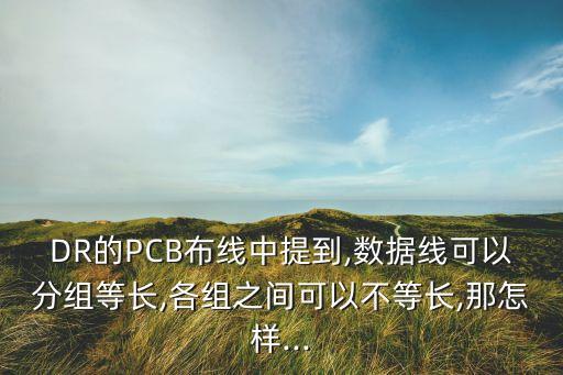 dr的pcb布线中提到,数据线可以分组等长,各组之间可以不等长,那怎样...