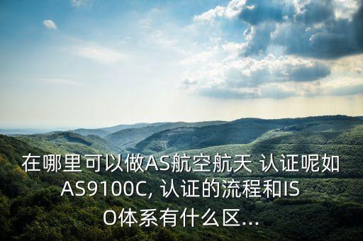 在哪里可以做as航空航天 认证呢如as9100c, 认证的流程和iso体系有什么区...