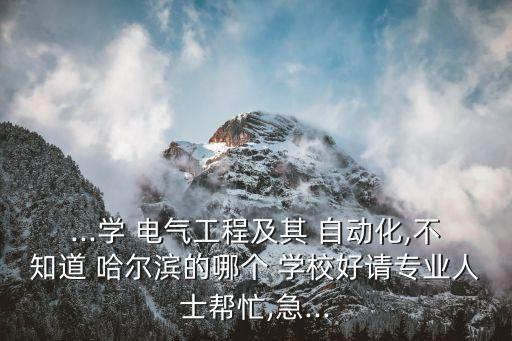 ...学 电气工程及其 自动化,不知道 哈尔滨的哪个 学校好请专业人士帮忙,急...