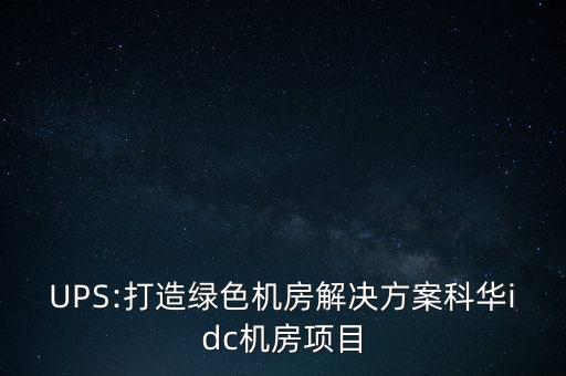 ups:打造绿色机房pg电子娱乐平台的解决方案科华idc机房项目