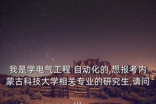 我是学电气工程 自动化的,想报考内蒙古科技大学相关专业的研究生,请问...