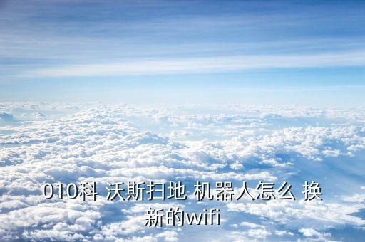 010科 沃斯扫地 机器人怎么 换新的wifi