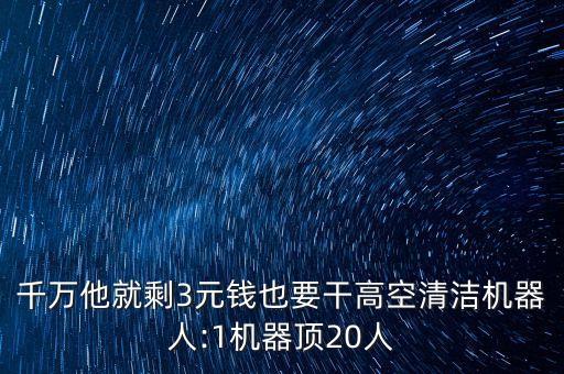 千万他就剩3元钱也要干高空清洁机器人:1机器顶20人