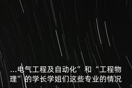 ...电气工程及自动化”和“工程物理”的学长学姐们这些专业的情况