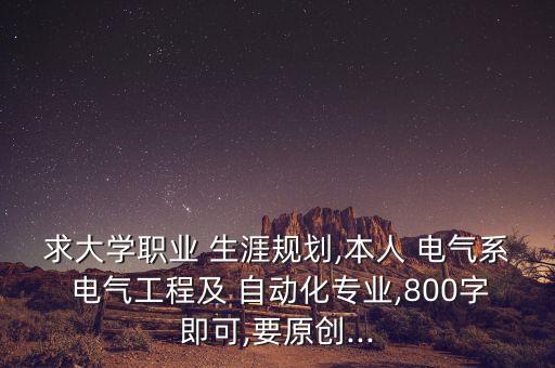 求大学职业 生涯规划,本人 电气系 电气工程及 自动化专业,800字即可,要原创...