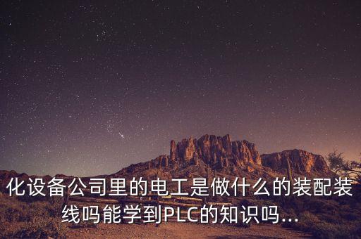 化设备公司里的电工是做什么的装配装线吗能学到plc的知识吗...