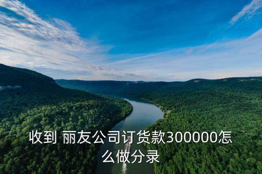 收到 丽友公司订货款300000怎么做分录