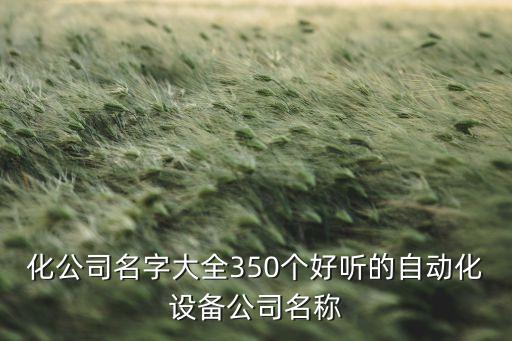 化公司名字大全350个好听的自动化设备公司名称